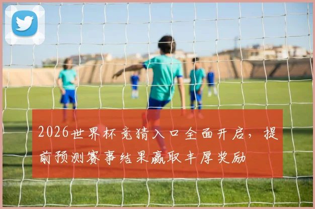 2026世界杯竞猜入口全面开启，提前预测赛事结果赢取丰厚奖励