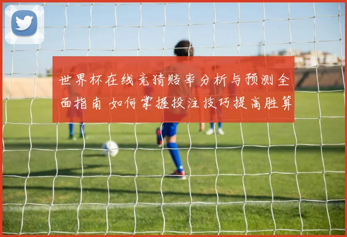 世界杯在线竞猜赔率分析与预测全面指南 如何掌握投注技巧提高胜算