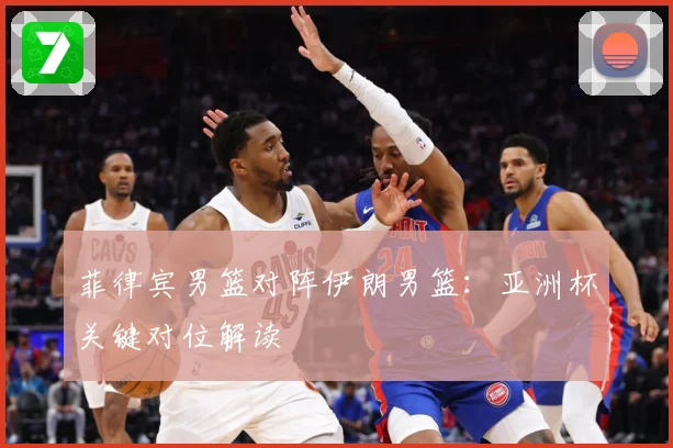 菲律宾男篮对阵伊朗男篮：亚洲杯关键对位解读