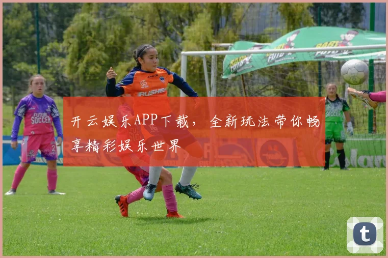 开云娱乐APP下载，全新玩法带你畅享精彩娱乐世界