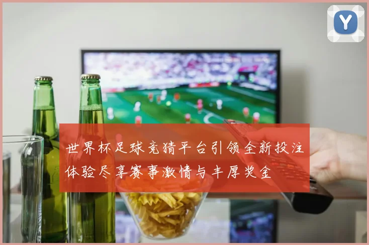 世界杯足球竞猜平台引领全新投注体验尽享赛事激情与丰厚奖金