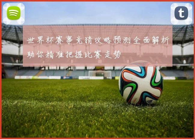 世界杯赛事竞猜攻略预测全面解析助你精准把握比赛走势