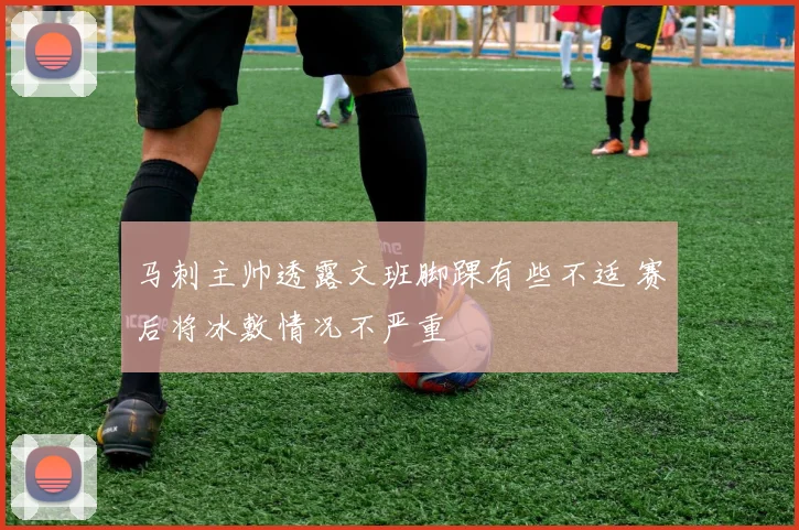 马刺主帅透露文班脚踝有些不适 赛后将冰敷情况不严重