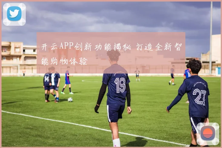 开云APP创新功能揭秘 打造全新智能购物体验