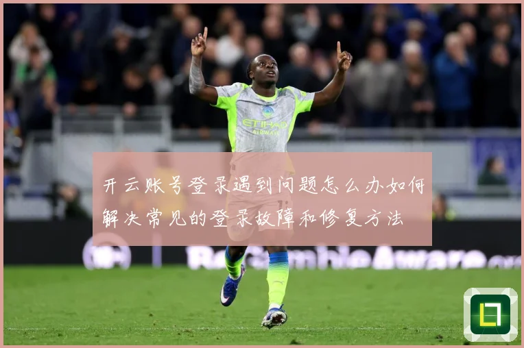 开云账号登录遇到问题怎么办如何解决常见的登录故障和修复方法