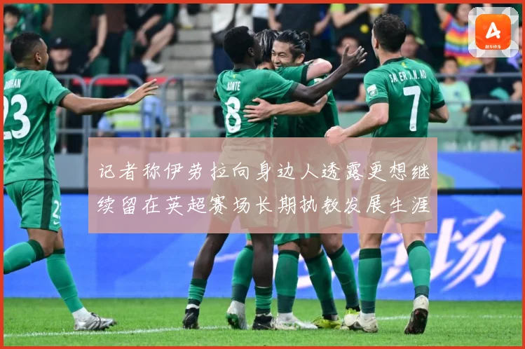 记者称伊劳拉向身边人透露更想继续留在英超赛场长期执教发展生涯战术观察