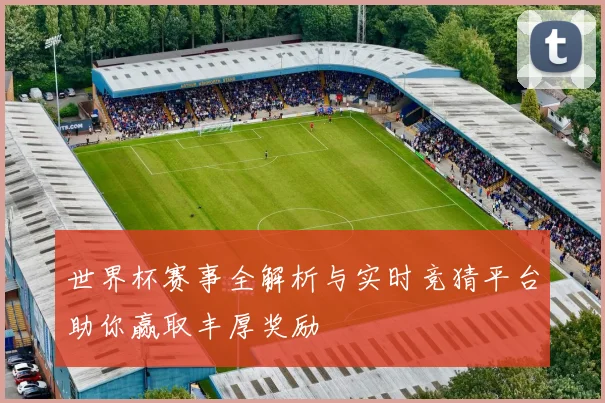 世界杯赛事全解析与实时竞猜平台助你赢取丰厚奖励
