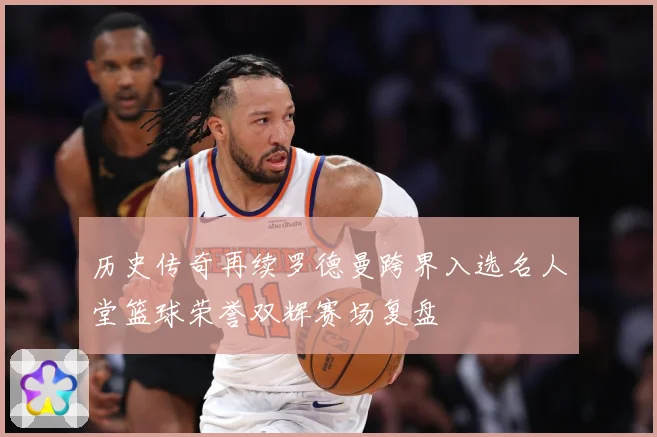 历史传奇再续罗德曼跨界入选名人堂篮球荣誉双辉赛场复盘