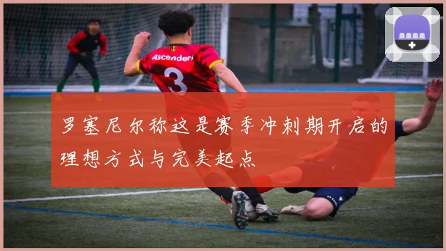 罗塞尼尔称这是赛季冲刺期开启的理想方式与完美起点