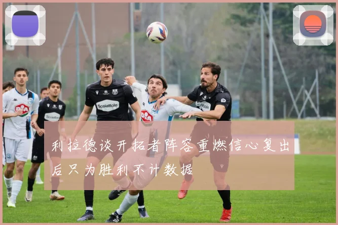 利拉德谈开拓者阵容重燃信心复出后只为胜利不计数据