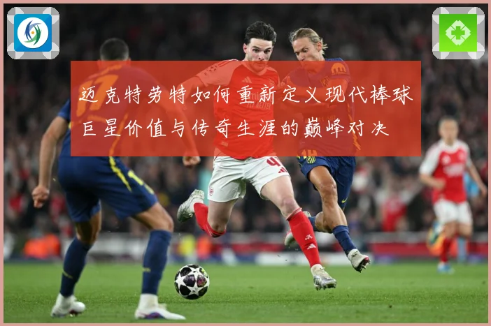迈克特劳特如何重新定义现代棒球巨星价值与传奇生涯的巅峰对决