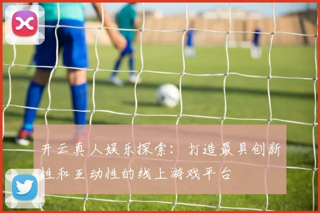 开云真人娱乐探索：打造最具创新性和互动性的线上游戏平台