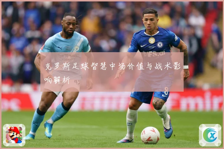克罗斯足球智慧中场价值与战术影响解析