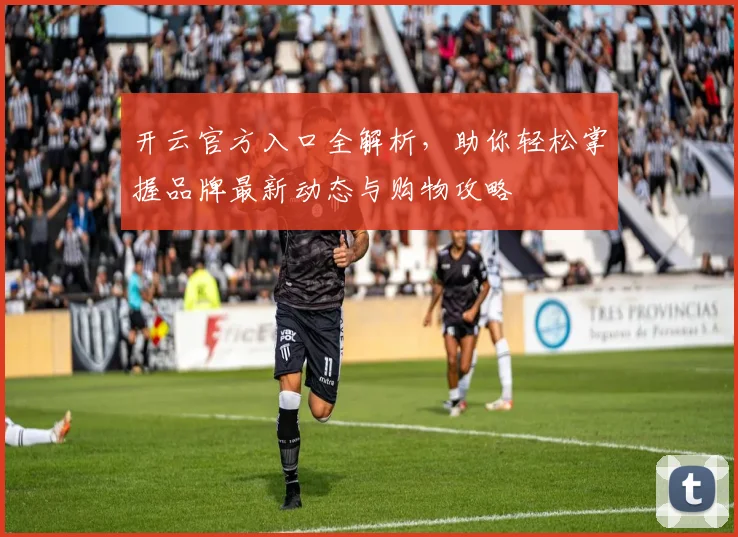 开云官方入口全解析，助你轻松掌握品牌最新动态与购物攻略