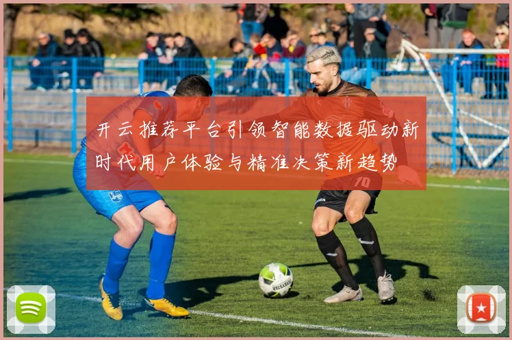 开云推荐平台引领智能数据驱动新时代用户体验与精准决策新趋势