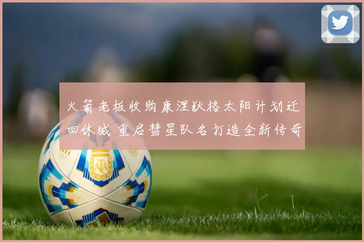 火箭老板收购康涅狄格太阳计划迁回休城 重启彗星队名打造全新传奇