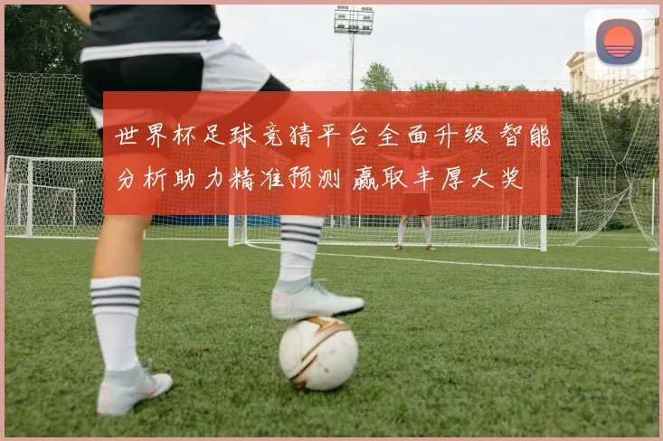 世界杯足球竞猜平台全面升级 智能分析助力精准预测 赢取丰厚大奖