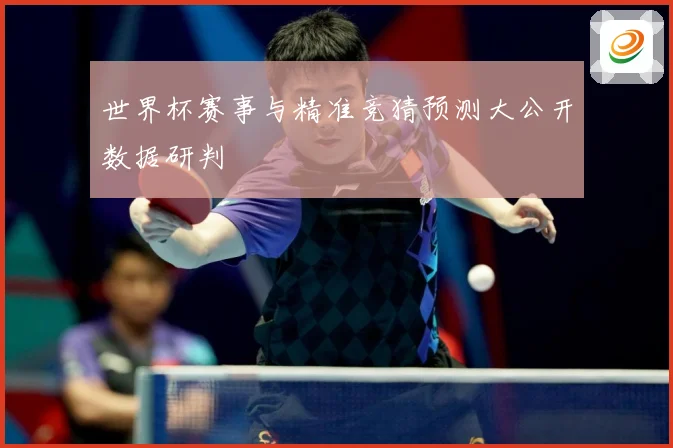 世界杯赛事与精准竞猜预测大公开数据研判