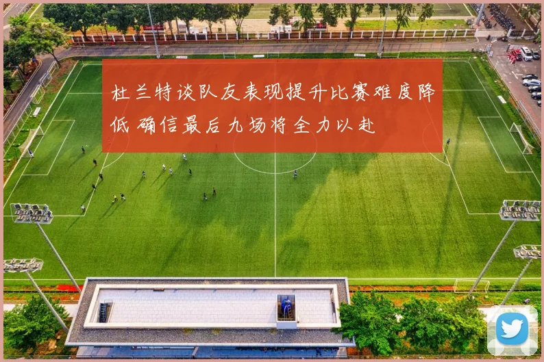 杜兰特谈队友表现提升比赛难度降低 确信最后九场将全力以赴