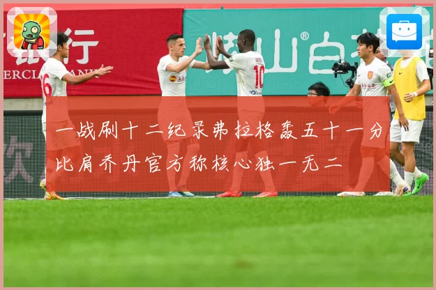 一战刷十二纪录弗拉格轰五十一分比肩乔丹官方称核心独一无二