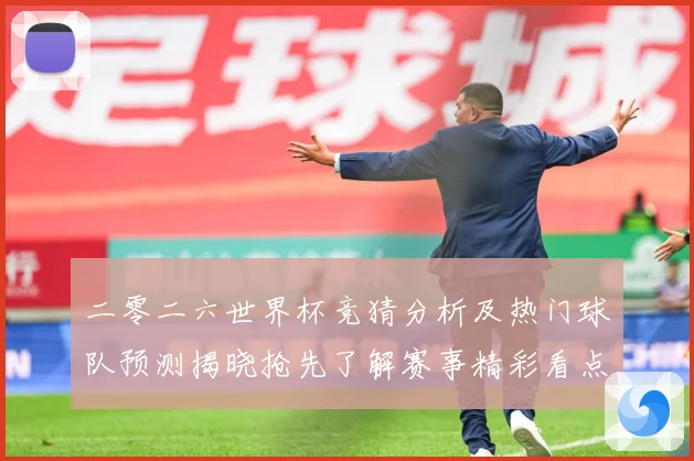 二零二六世界杯竞猜分析及热门球队预测揭晓抢先了解赛事精彩看点数据研判