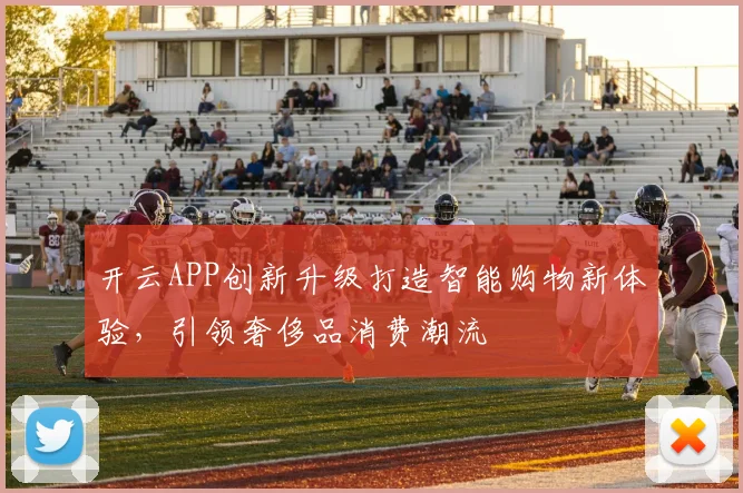 开云APP创新升级打造智能购物新体验，引领奢侈品消费潮流