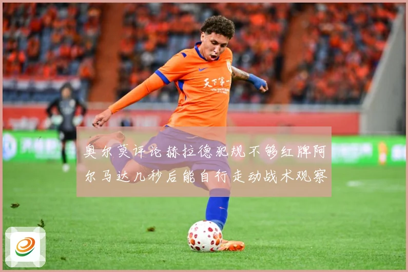 奥尔莫评论赫拉德犯规不够红牌阿尔马达几秒后能自行走动战术观察