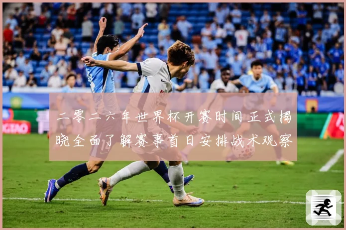 二零二六年世界杯开赛时间正式揭晓全面了解赛事首日安排战术观察