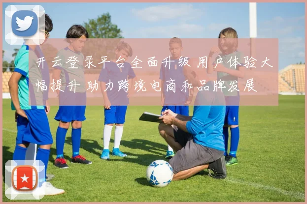 开云登录平台全面升级 用户体验大幅提升 助力跨境电商和品牌发展