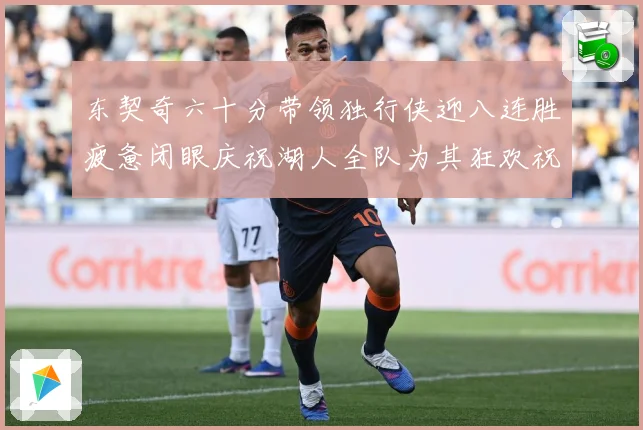 东契奇六十分带领独行侠迎八连胜疲惫闭眼庆祝湖人全队为其狂欢祝赛场复盘