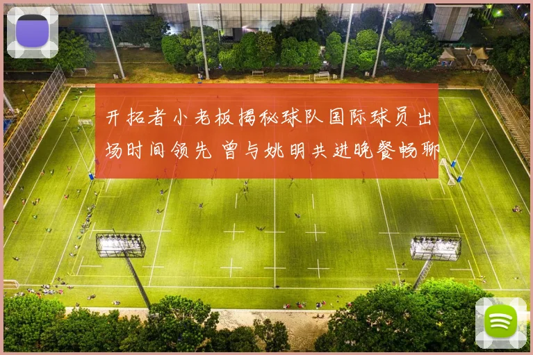 开拓者小老板揭秘球队国际球员出场时间领先 曾与姚明共进晚餐畅聊篮球