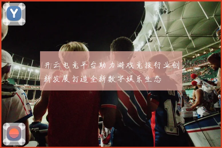 开云电竞平台助力游戏竞技行业创新发展打造全新数字娱乐生态