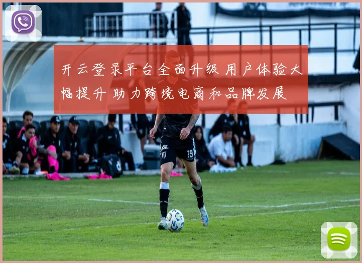 开云登录平台全面升级 用户体验大幅提升 助力跨境电商和品牌发展