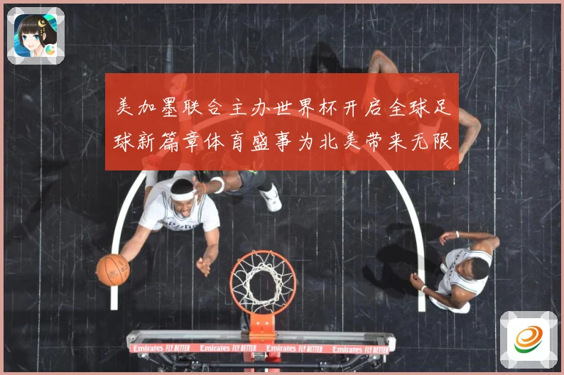 美加墨联合主办世界杯开启全球足球新篇章体育盛事为北美带来无限赛事前瞻