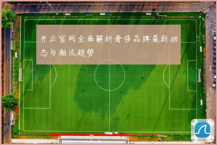 开云官网全面解析奢侈品牌最新动态与潮流趋势