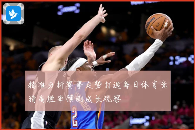 精准分析赛事走势打造每日体育竞猜高胜率预测成长观察