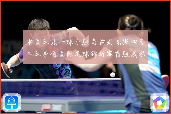 中国队凭一球小胜乌兹别克斯坦青年队夺得国际足球锦标赛首胜战术观察