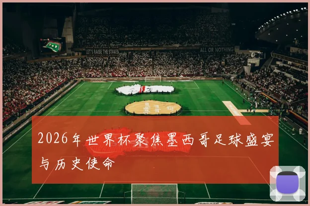 2026年世界杯聚焦墨西哥足球盛宴与历史使命