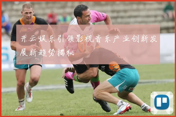 开云娱乐引领影视音乐产业创新发展新趋势揭秘