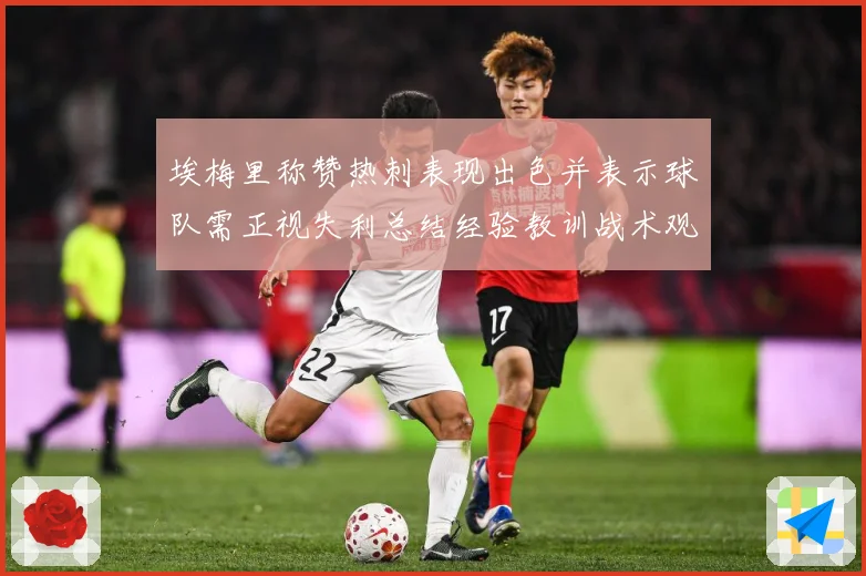 埃梅里称赞热刺表现出色并表示球队需正视失利总结经验教训战术观察