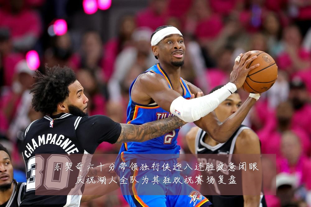 东契奇六十分带领独行侠迎八连胜疲惫闭眼庆祝湖人全队为其狂欢祝赛场复盘