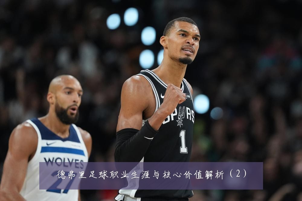 德弗里足球职业生涯与核心价值解析（2）