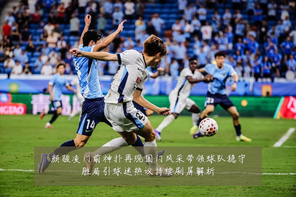 颜骏凌门前神扑再现国门风采带领球队稳守胜局引球迷热议持续刷屏解析