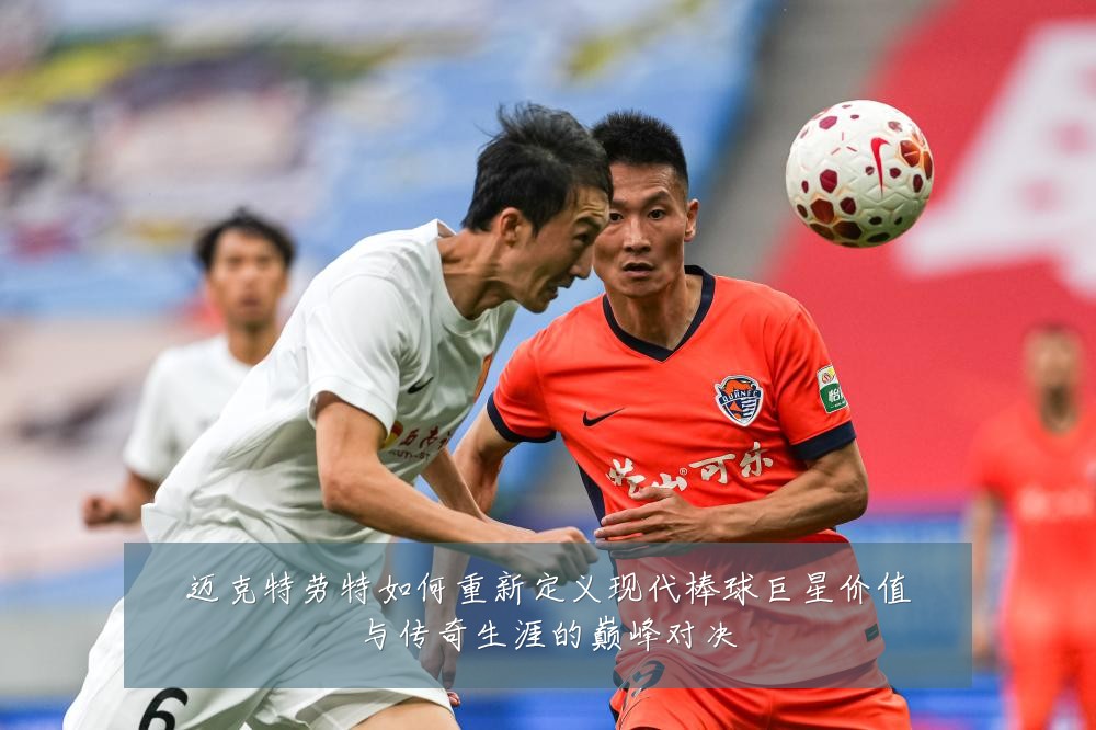 迈克特劳特如何重新定义现代棒球巨星价值与传奇生涯的巅峰对决