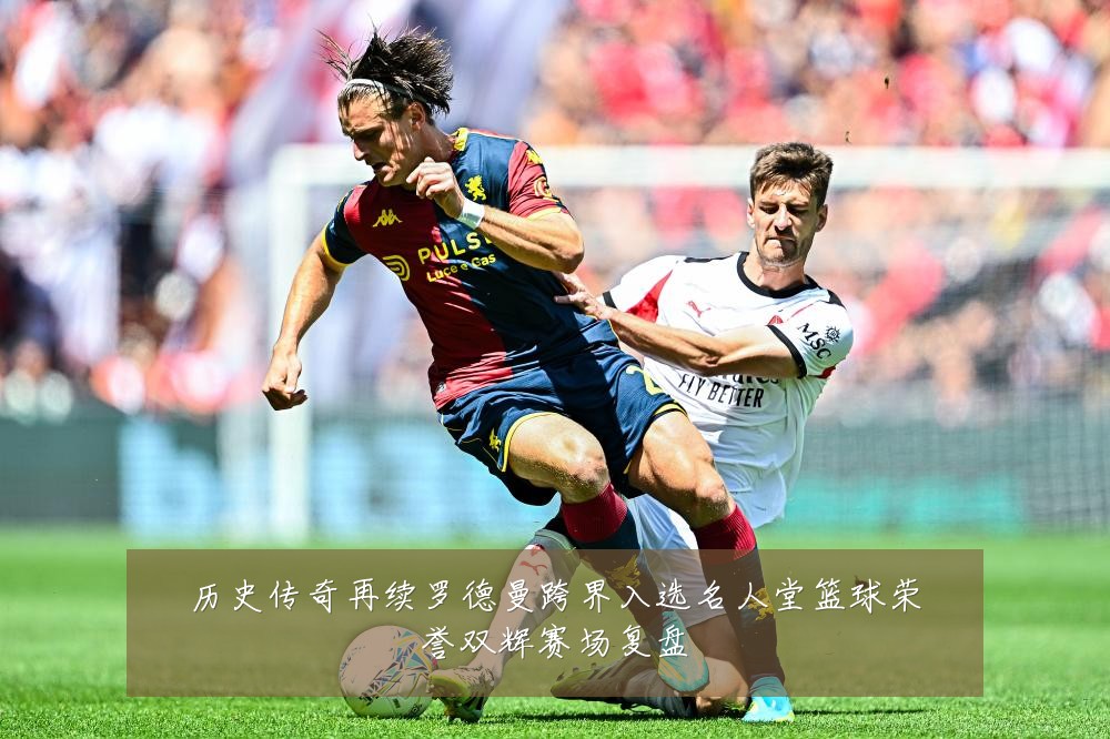 历史传奇再续罗德曼跨界入选名人堂篮球荣誉双辉赛场复盘