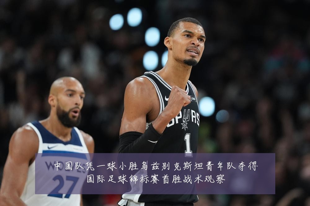 中国队凭一球小胜乌兹别克斯坦青年队夺得国际足球锦标赛首胜战术观察